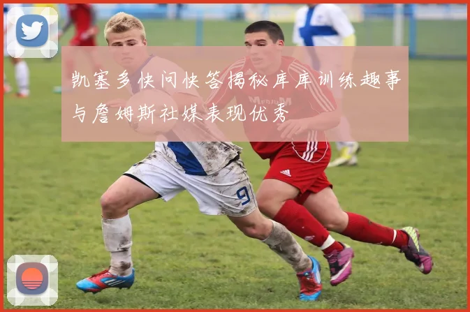 凯塞多快问快答揭秘库库训练趣事与詹姆斯社媒表现优秀