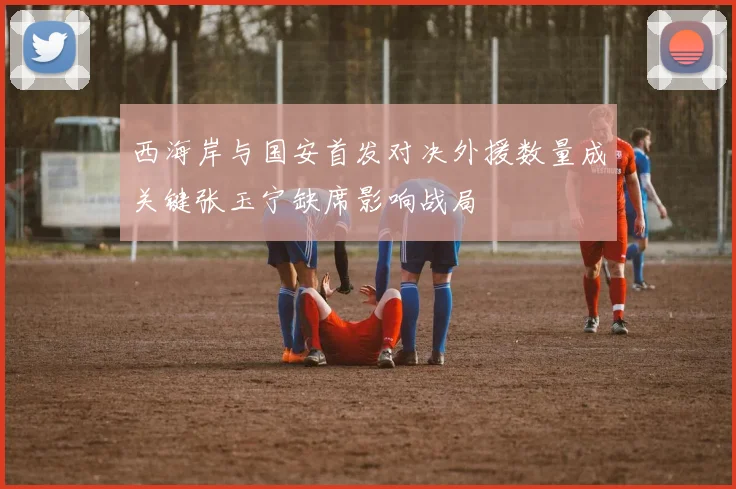 西海岸与国安首发对决外援数量成关键张玉宁缺席影响战局