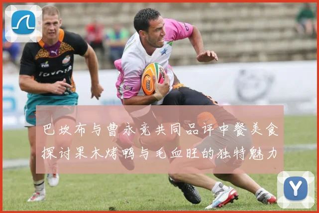 巴坎布与曹永竞共同品评中餐美食探讨果木烤鸭与毛血旺的独特魅力
