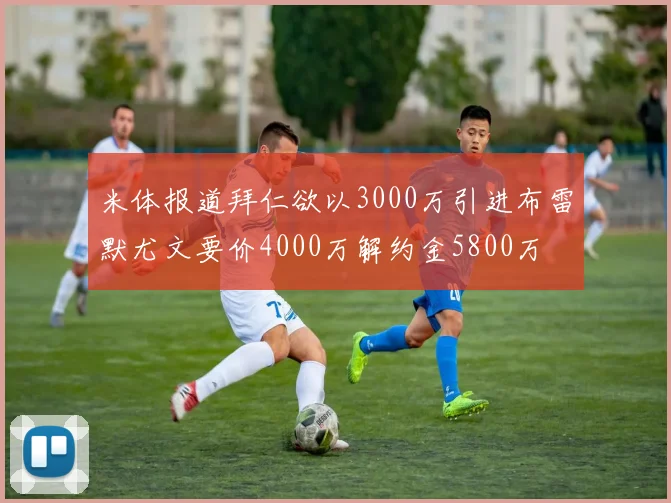 米体报道拜仁欲以3000万引进布雷默尤文要价4000万解约金5800万