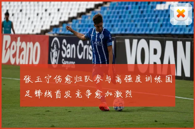 张玉宁伤愈归队参与高强度训练国足锋线首发竞争愈加激烈