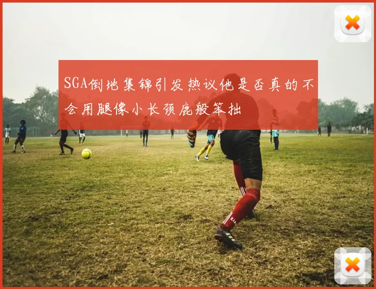 SGA倒地集锦引发热议他是否真的不会用腿像小长颈鹿般笨拙
