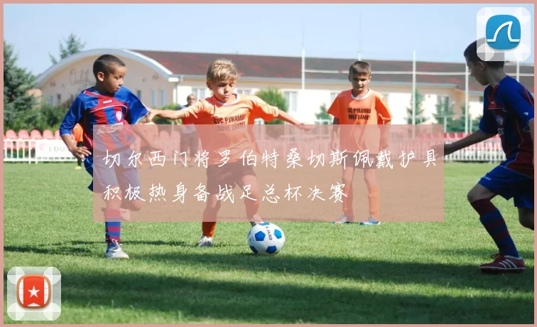 切尔西门将罗伯特桑切斯佩戴护具积极热身备战足总杯决赛