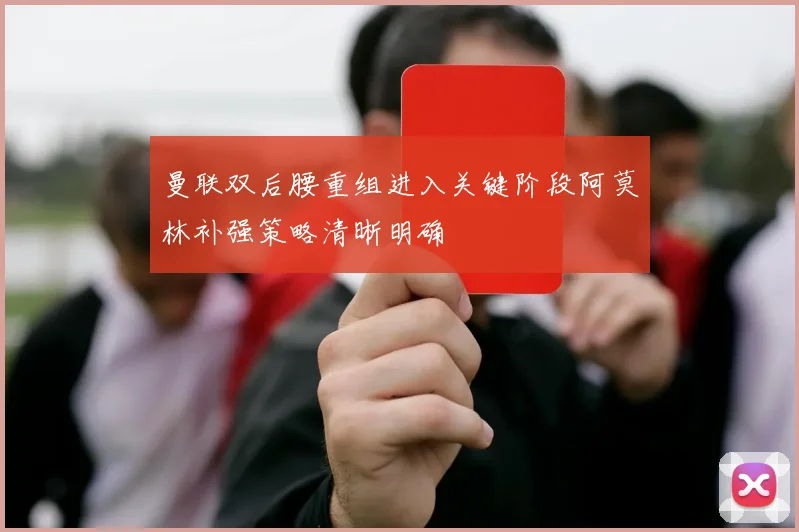 曼联双后腰重组进入关键阶段阿莫林补强策略清晰明确