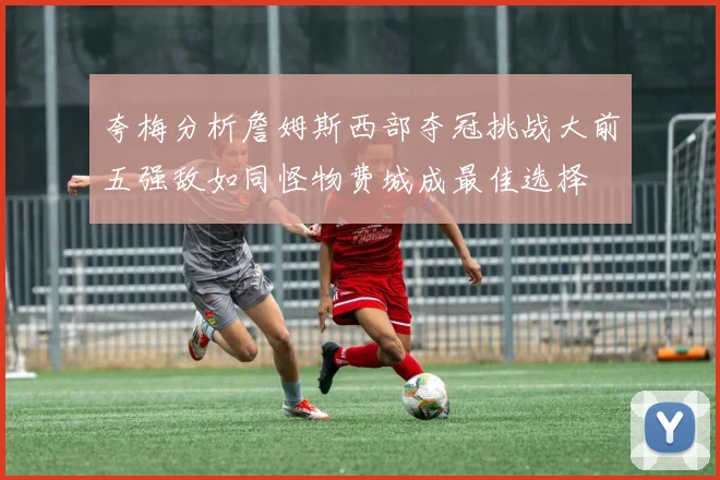夸梅分析詹姆斯西部夺冠挑战大前五强敌如同怪物费城成最佳选择