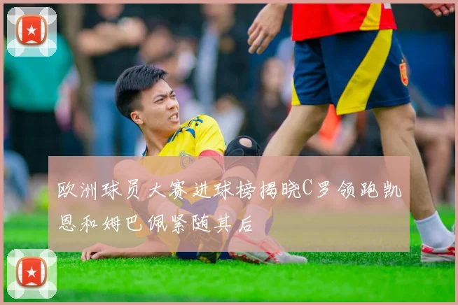 欧洲球员大赛进球榜揭晓C罗领跑凯恩和姆巴佩紧随其后