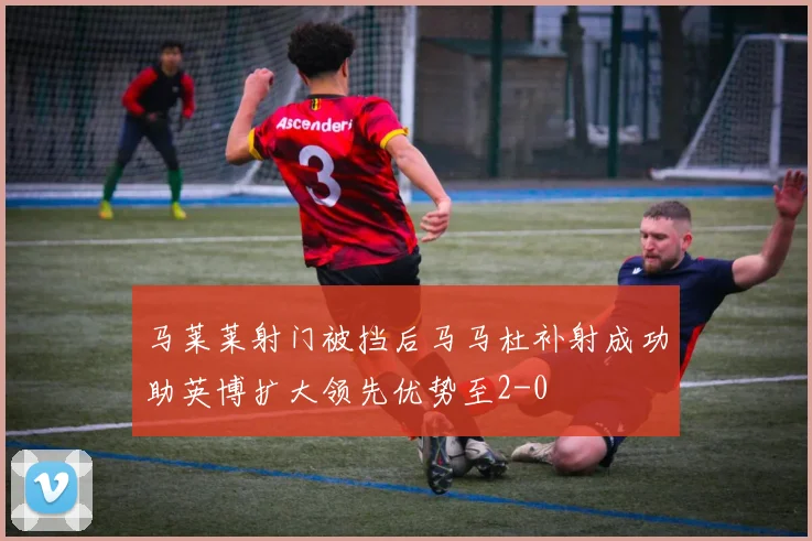 马莱莱射门被挡后马马杜补射成功助英博扩大领先优势至2-0