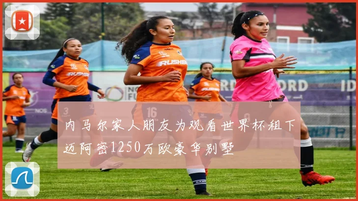 内马尔家人朋友为观看世界杯租下迈阿密1250万欧豪华别墅