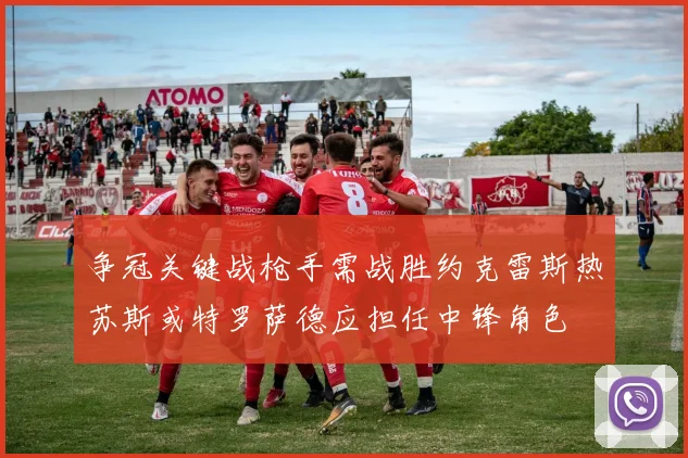 争冠关键战枪手需战胜约克雷斯热苏斯或特罗萨德应担任中锋角色