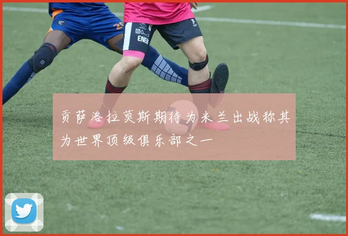 贡萨洛拉莫斯期待为米兰出战称其为世界顶级俱乐部之一