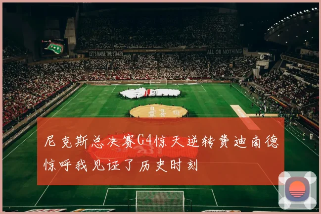 尼克斯总决赛G4惊天逆转费迪南德惊呼我见证了历史时刻