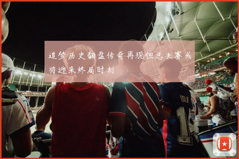 追梦历史翻盘传奇再现但总决赛或将迎来终局时刻