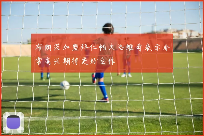 布朗若加盟拜仁帕夫洛维奇表示非常高兴期待更好合作