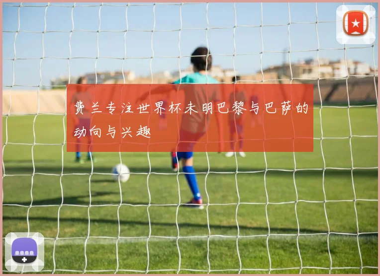 费兰专注世界杯未明巴黎与巴萨的动向与兴趣