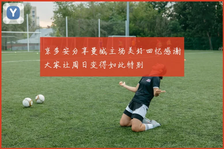 京多安分享曼城主场美好回忆感谢大家让周日变得如此特别