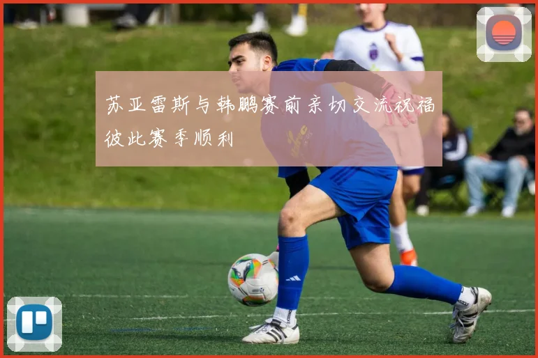 苏亚雷斯与韩鹏赛前亲切交流祝福彼此赛季顺利