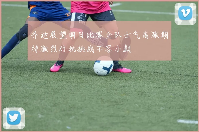 乔迪展望明日比赛全队士气高涨期待激烈对抗挑战不容小觑