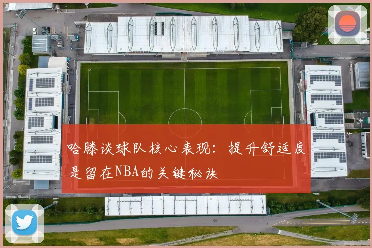 哈滕谈球队核心表现：提升舒适度是留在NBA的关键秘诀